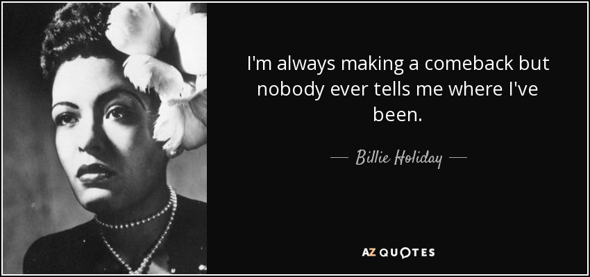 I'm always making a comeback but nobody ever tells me where I've been. - Billie Holiday