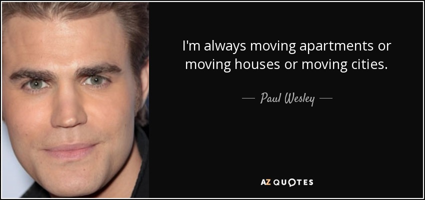 I'm always moving apartments or moving houses or moving cities. - Paul Wesley