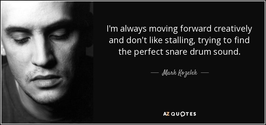 I'm always moving forward creatively and don't like stalling, trying to find the perfect snare drum sound. - Mark Kozelek