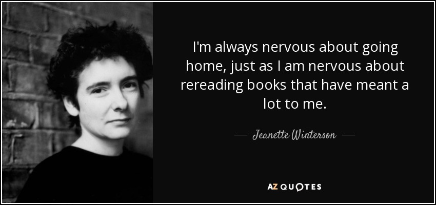 I'm always nervous about going home, just as I am nervous about rereading books that have meant a lot to me. - Jeanette Winterson