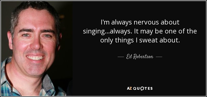 I'm always nervous about singing...always. It may be one of the only things I sweat about. - Ed Robertson