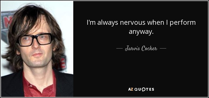 I'm always nervous when I perform anyway. - Jarvis Cocker