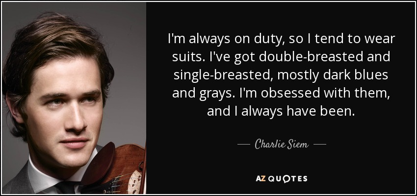 I'm always on duty, so I tend to wear suits. I've got double-breasted and single-breasted, mostly dark blues and grays. I'm obsessed with them, and I always have been. - Charlie Siem