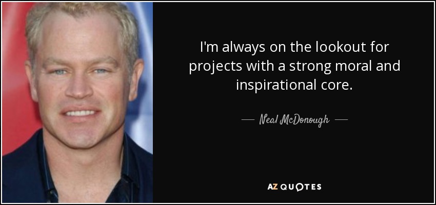 I'm always on the lookout for projects with a strong moral and inspirational core. - Neal McDonough