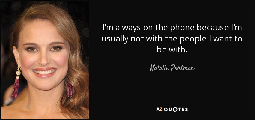 I'm always on the phone because I'm usually not with the people I want to be with. - Natalie Portman