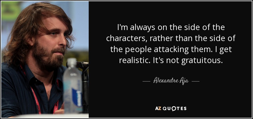 I'm always on the side of the characters, rather than the side of the people attacking them. I get realistic. It's not gratuitous. - Alexandre Aja