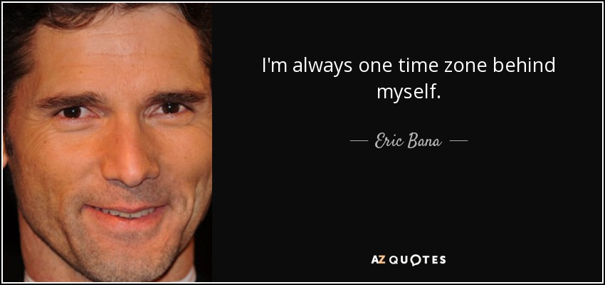 I'm always one time zone behind myself. - Eric Bana