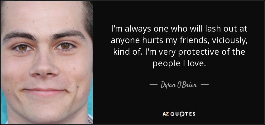 I'm always one who will lash out at anyone hurts my friends, viciously, kind of. I'm very protective of the people I love. - Dylan O'Brien