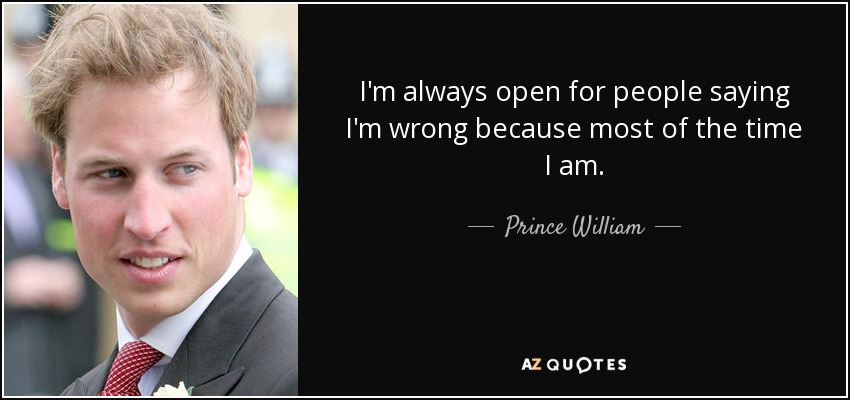 I'm always open for people saying I'm wrong because most of the time I am. - Prince William