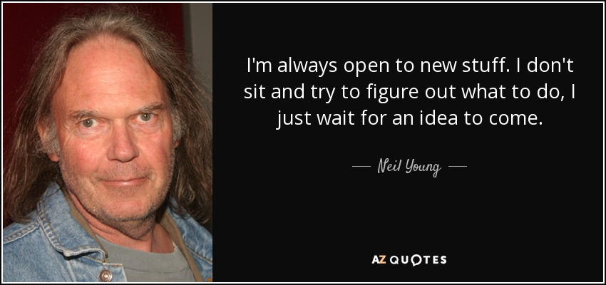 I'm always open to new stuff. I don't sit and try to figure out what to do, I just wait for an idea to come. - Neil Young