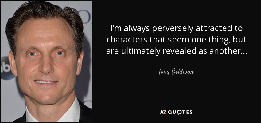 I'm always perversely attracted to characters that seem one thing, but are ultimately revealed as another... - Tony Goldwyn