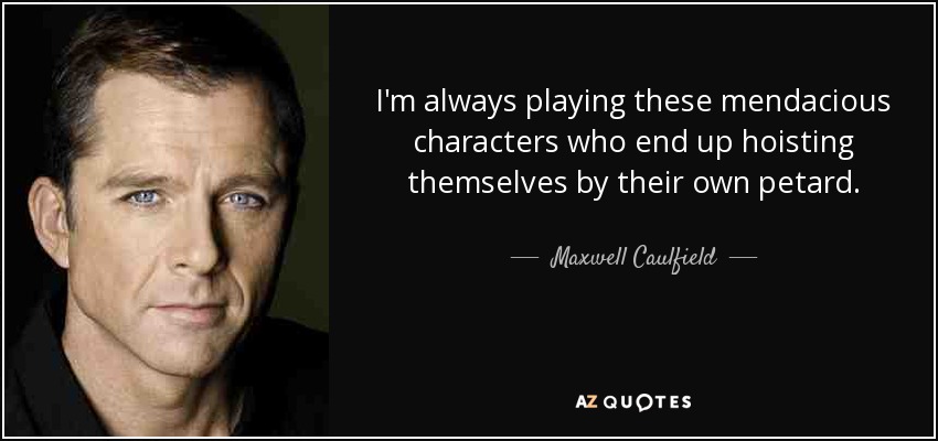 I'm always playing these mendacious characters who end up hoisting themselves by their own petard. - Maxwell Caulfield
