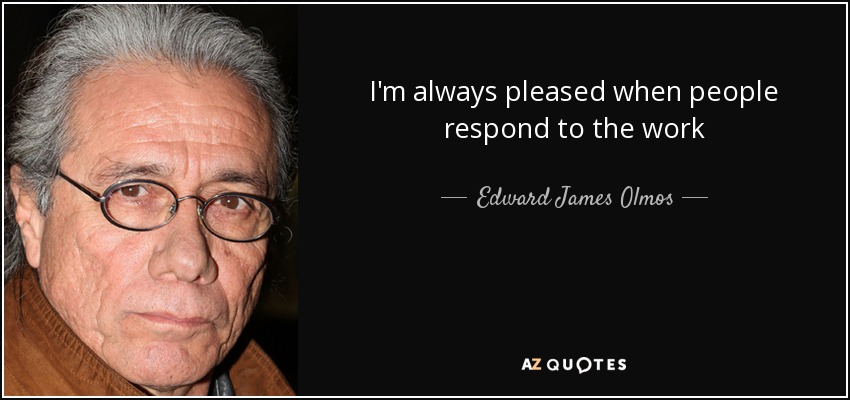 I'm always pleased when people respond to the work - Edward James Olmos