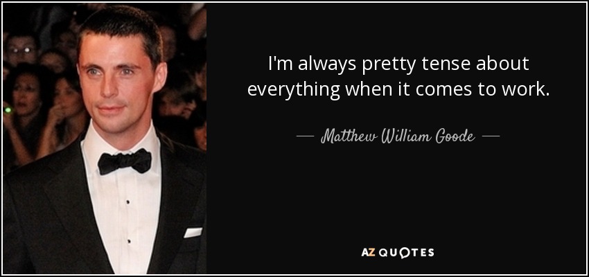 I'm always pretty tense about everything when it comes to work. - Matthew William Goode