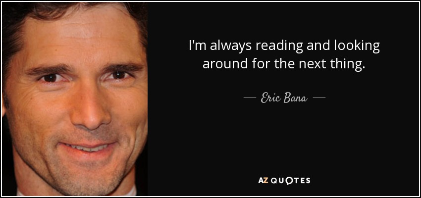 I'm always reading and looking around for the next thing. - Eric Bana