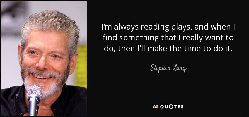 I'm always reading plays, and when I find something that I really want to do, then I'll make the time to do it. - Stephen Lang