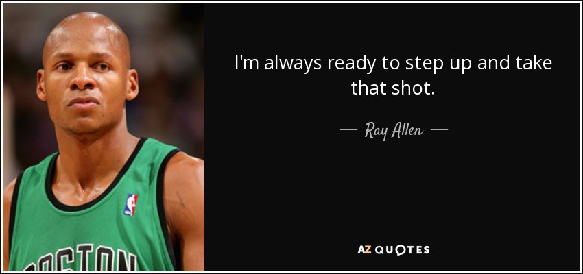 I'm always ready to step up and take that shot. - Ray Allen