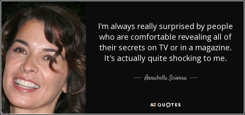 I'm always really surprised by people who are comfortable revealing all of their secrets on TV or in a magazine. It's actually quite shocking to me. - Annabella Sciorra