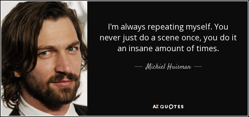 I'm always repeating myself. You never just do a scene once, you do it an insane amount of times. - Michiel Huisman