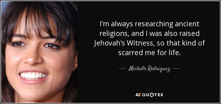 I'm always researching ancient religions, and I was also raised Jehovah's Witness, so that kind of scarred me for life. - Michelle Rodriguez