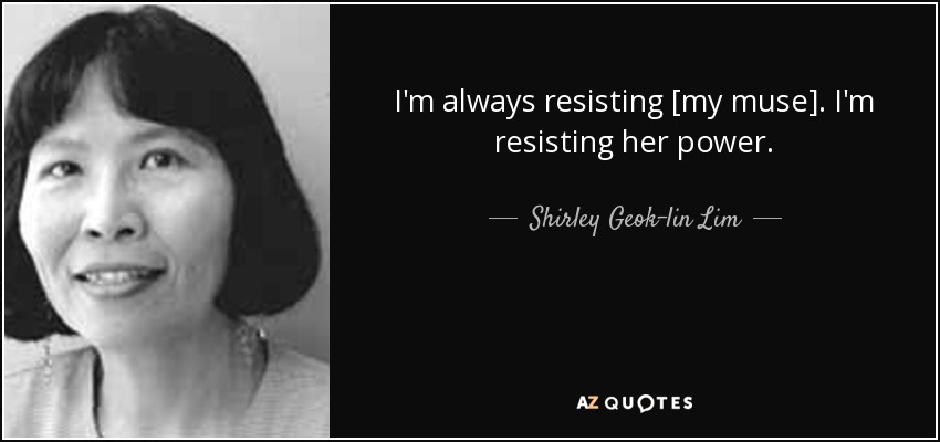 I'm always resisting [my muse]. I'm resisting her power. - Shirley Geok-lin Lim