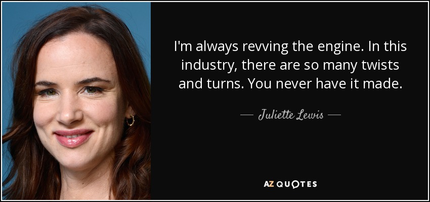 I'm always revving the engine. In this industry, there are so many twists and turns. You never have it made. - Juliette Lewis
