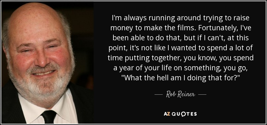 I'm always running around trying to raise money to make the films. Fortunately, I've been able to do that, but if I can't, at this point, it's not like I wanted to spend a lot of time putting together, you know, you spend a year of your life on something, you go, 