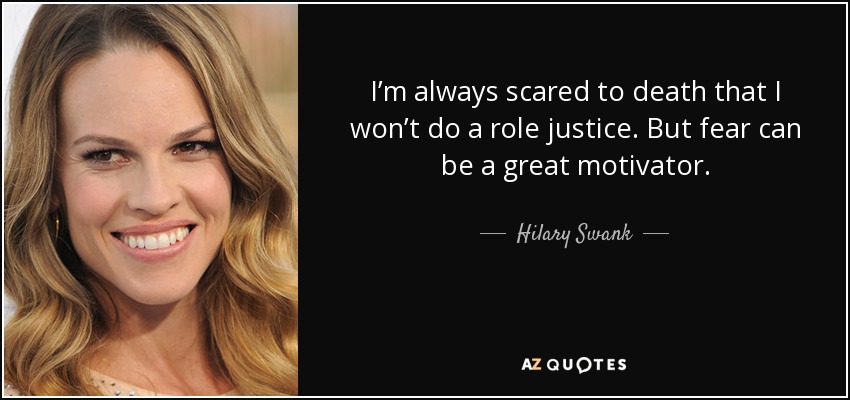 I’m always scared to death that I won’t do a role justice. But fear can be a great motivator. - Hilary Swank