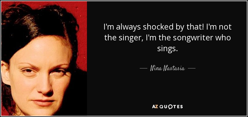 I'm always shocked by that! I'm not the singer, I'm the songwriter who sings. - Nina Nastasia