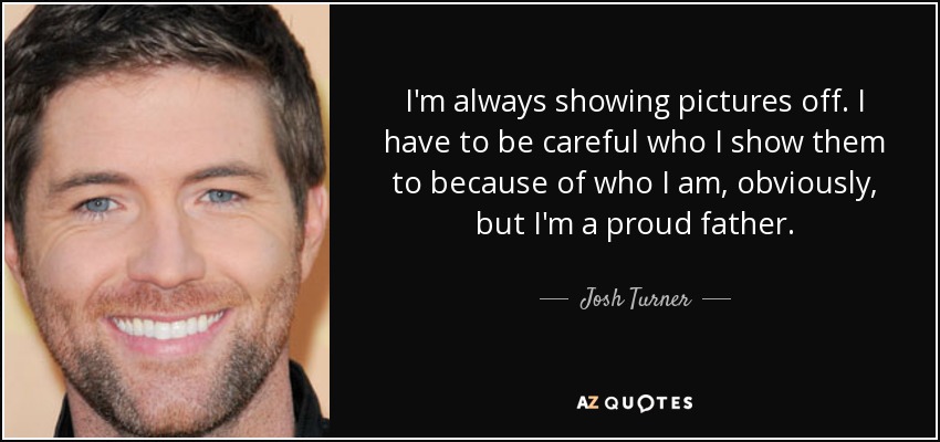 I'm always showing pictures off. I have to be careful who I show them to because of who I am, obviously, but I'm a proud father. - Josh Turner