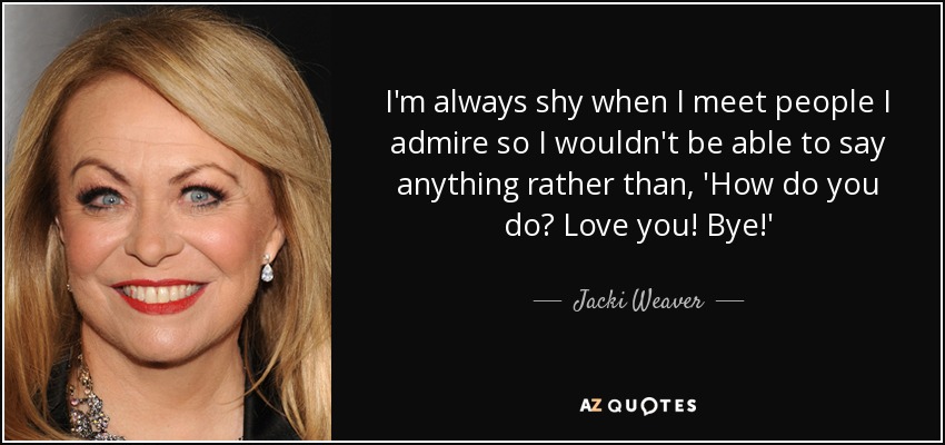 I'm always shy when I meet people I admire so I wouldn't be able to say anything rather than, 'How do you do? Love you! Bye!' - Jacki Weaver