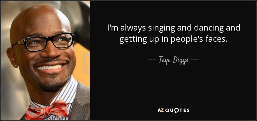 I'm always singing and dancing and getting up in people's faces. - Taye Diggs