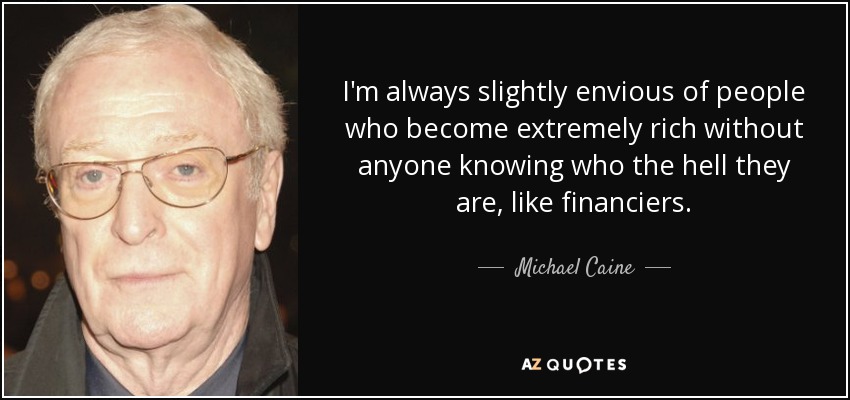 I'm always slightly envious of people who become extremely rich without anyone knowing who the hell they are, like financiers. - Michael Caine