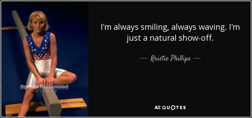 I'm always smiling, always waving. I'm just a natural show-off. - Kristie Phillips