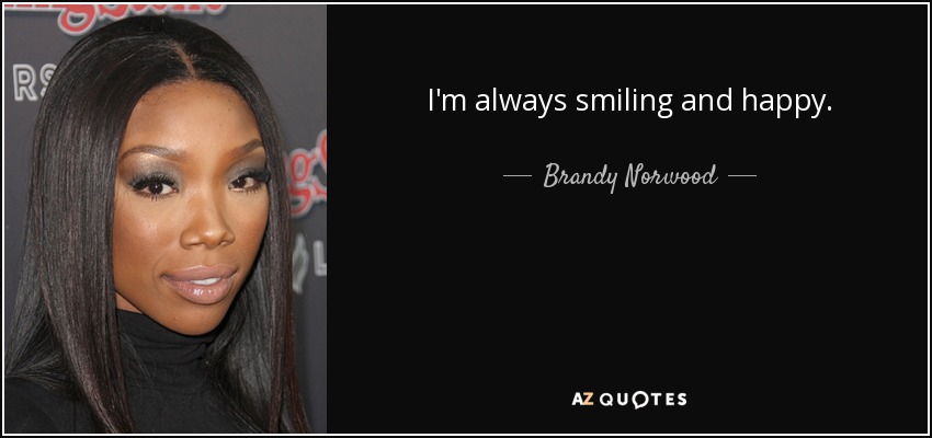 I'm always smiling and happy. - Brandy Norwood