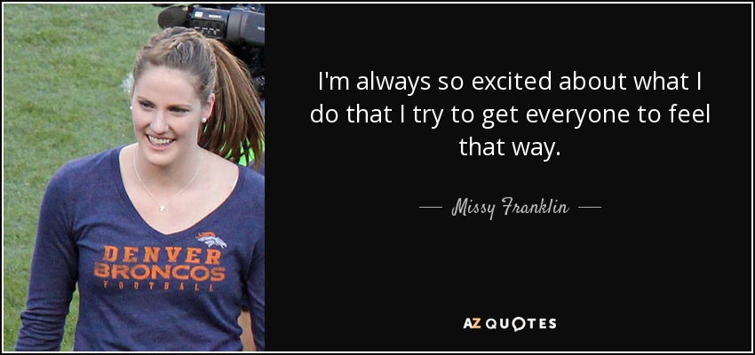 I'm always so excited about what I do that I try to get everyone to feel that way. - Missy Franklin