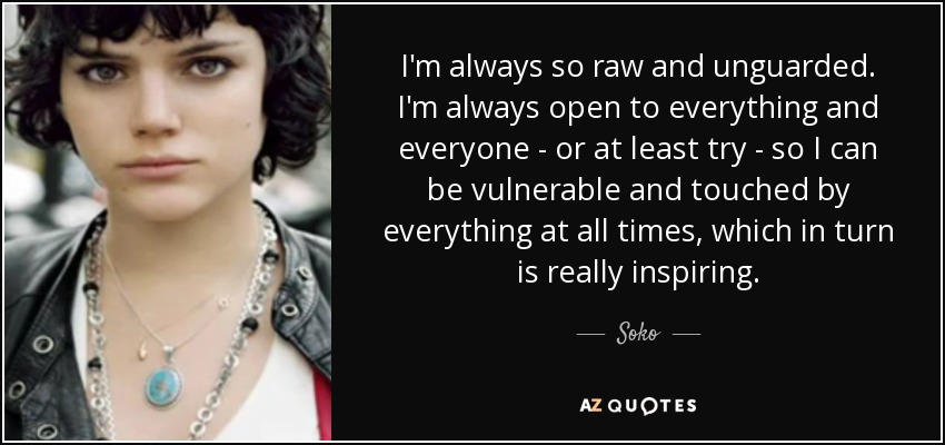I'm always so raw and unguarded. I'm always open to everything and everyone - or at least try - so I can be vulnerable and touched by everything at all times, which in turn is really inspiring. - Soko