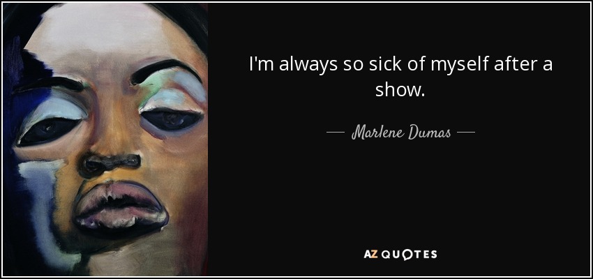 I'm always so sick of myself after a show. - Marlene Dumas