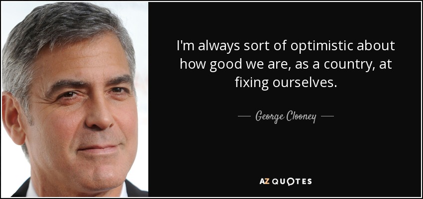 I'm always sort of optimistic about how good we are, as a country, at fixing ourselves. - George Clooney