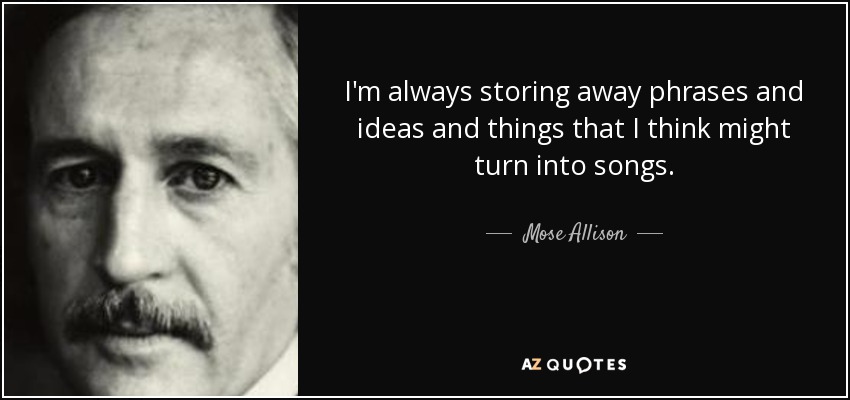 I'm always storing away phrases and ideas and things that I think might turn into songs. - Mose Allison