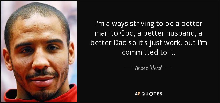 I'm always striving to be a better man to God, a better husband, a better Dad so it's just work, but I'm committed to it. - Andre Ward
