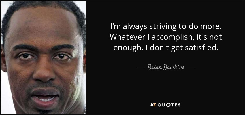 I'm always striving to do more. Whatever I accomplish, it's not enough. I don't get satisfied. - Brian Dawkins