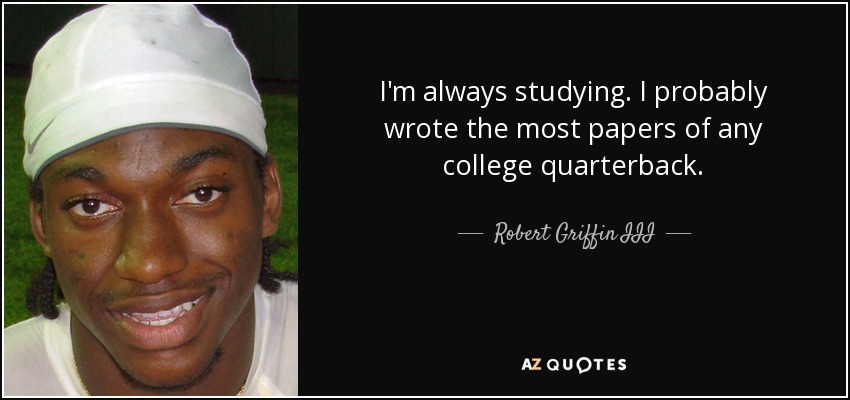 I'm always studying. I probably wrote the most papers of any college quarterback. - Robert Griffin III