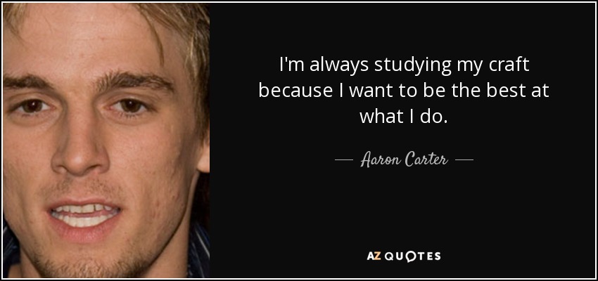 I'm always studying my craft because I want to be the best at what I do. - Aaron Carter