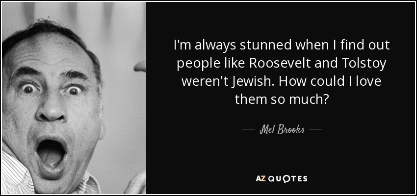I'm always stunned when I find out people like Roosevelt and Tolstoy weren't Jewish. How could I love them so much? - Mel Brooks
