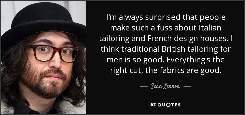I'm always surprised that people make such a fuss about Italian tailoring and French design houses. I think traditional British tailoring for men is so good. Everything's the right cut, the fabrics are good. - Sean Lennon