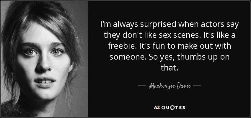 I'm always surprised when actors say they don't like sex scenes. It's like a freebie. It's fun to make out with someone. So yes, thumbs up on that. - Mackenzie Davis
