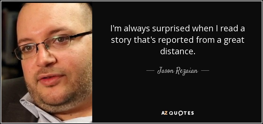 I'm always surprised when I read a story that's reported from a great distance. - Jason Rezaian