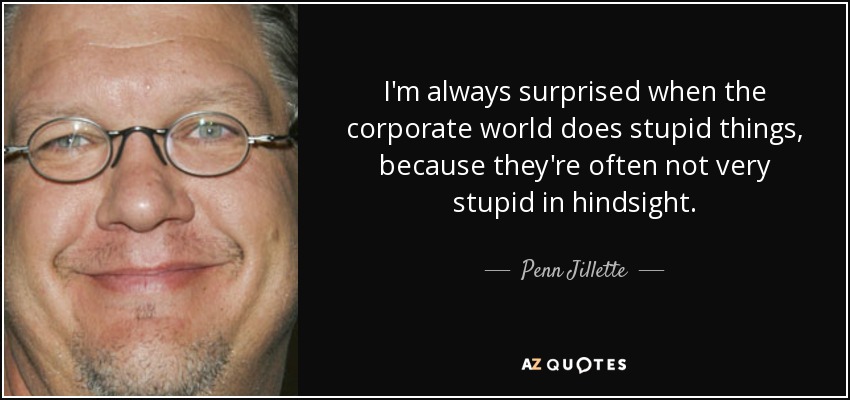 I'm always surprised when the corporate world does stupid things, because they're often not very stupid in hindsight. - Penn Jillette