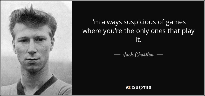 I'm always suspicious of games where you're the only ones that play it. - Jack Charlton